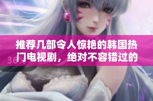 推荐几部令人惊艳的韩国热门电视剧，绝对不容错过的精彩之选