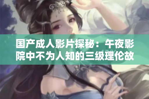 国产成人影片探秘：午夜影院中不为人知的三级理伦故事与艺术表现