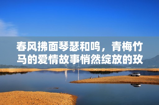 春风拂面琴瑟和鸣，青梅竹马的爱情故事悄然绽放的玫瑰花香
