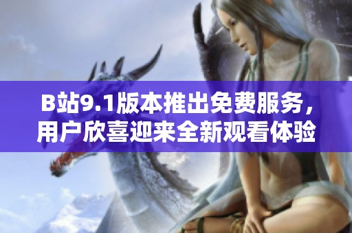 B站9.1版本推出免费服务，用户欣喜迎来全新观看体验