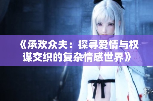 《承欢众夫：探寻爱情与权谋交织的复杂情感世界》