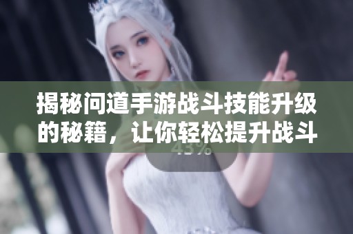 揭秘问道手游战斗技能升级的秘籍，让你轻松提升战斗力!