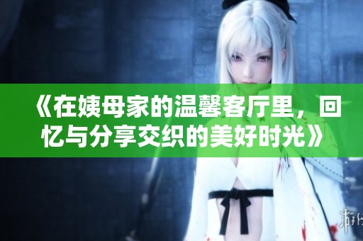 《在姨母家的温馨客厅里，回忆与分享交织的美好时光》