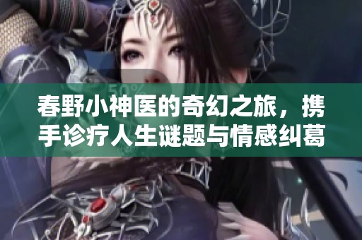 春野小神医的奇幻之旅，携手诊疗人生谜题与情感纠葛