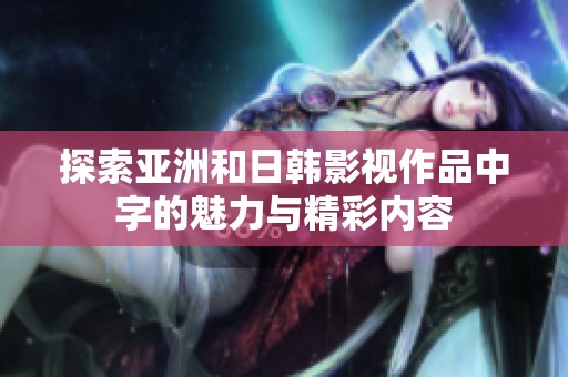 探索亚洲和日韩影视作品中字的魅力与精彩内容