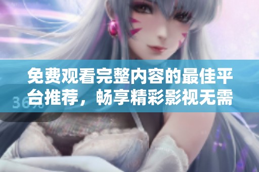 免费观看完整内容的最佳平台推荐，畅享精彩影视无需花费