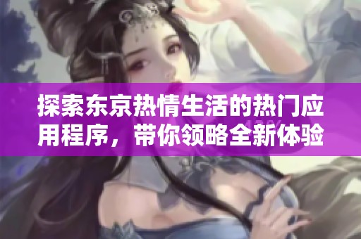 探索东京热情生活的热门应用程序，带你领略全新体验与精彩内容