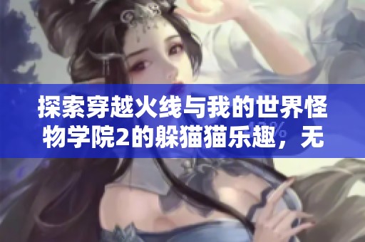 探索穿越火线与我的世界怪物学院2的躲猫猫乐趣，无需付费畅听！