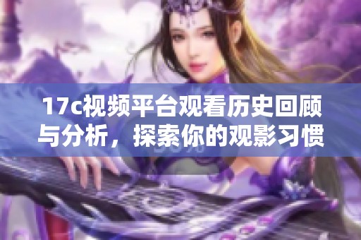 17c视频平台观看历史回顾与分析，探索你的观影习惯与趋势
