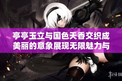 亭亭玉立与国色天香交织成美丽的意象展现无限魅力与风华