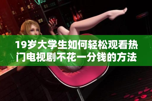 19岁大学生如何轻松观看热门电视剧不花一分钱的方法分享
