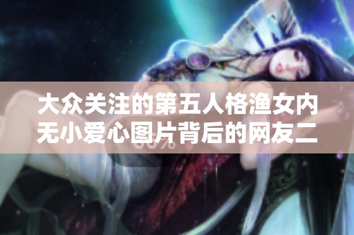 大众关注的第五人格渔女内无小爱心图片背后的网友二创故事