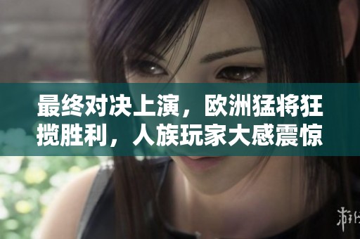 最终对决上演，欧洲猛将狂揽胜利，人族玩家大感震惊！