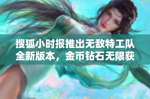 搜狐小时报推出无敌特工队全新版本，金币钻石无限获取攻略解析