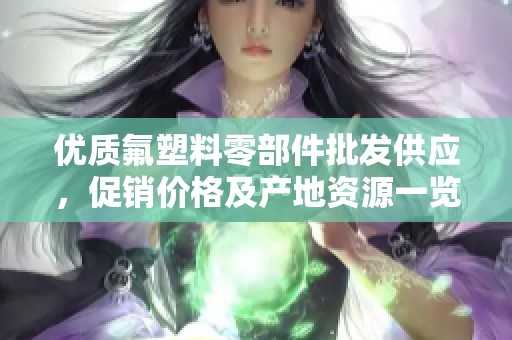 优质氟塑料零部件批发供应，促销价格及产地资源一览
