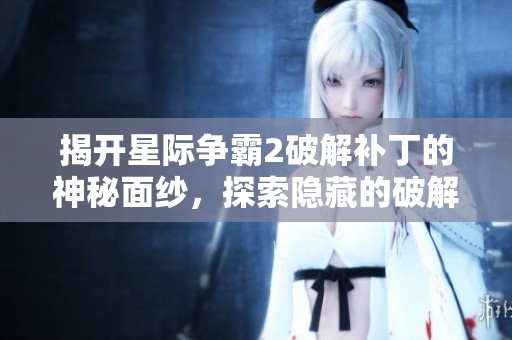 揭开星际争霸2破解补丁的神秘面纱，探索隐藏的破解之路与秘密