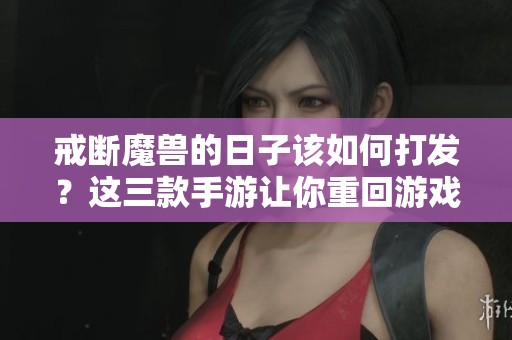 戒断魔兽的日子该如何打发？这三款手游让你重回游戏乐趣