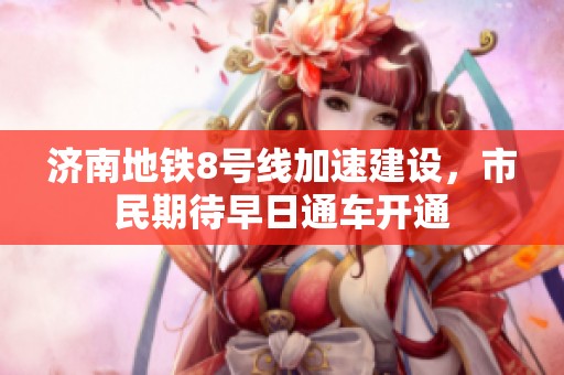 济南地铁8号线加速建设，市民期待早日通车开通