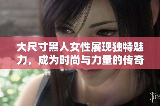 大尺寸黑人女性展现独特魅力，成为时尚与力量的传奇典范