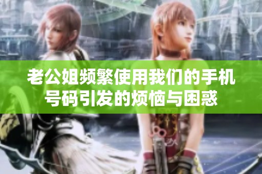 老公姐频繁使用我们的手机号码引发的烦恼与困惑