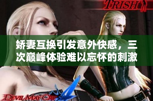 娇妻互换引发意外快感，三次巅峰体验难以忘怀的刺激之旅