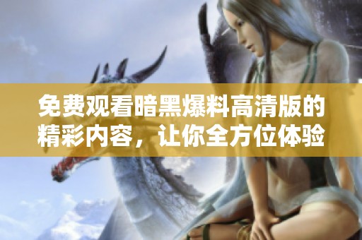 免费观看暗黑爆料高清版的精彩内容，让你全方位体验刺激与惊悚
