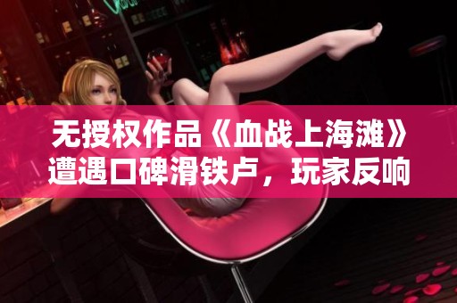 无授权作品《血战上海滩》遭遇口碑滑铁卢，玩家反响不佳