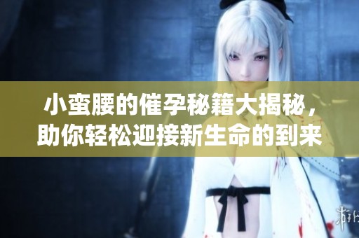 小蛮腰的催孕秘籍大揭秘，助你轻松迎接新生命的到来(1)