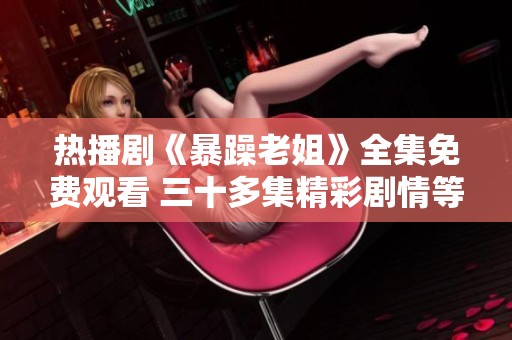 热播剧《暴躁老姐》全集免费观看 三十多集精彩剧情等你来追寻