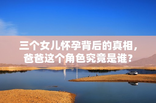 三个女儿怀孕背后的真相，爸爸这个角色究竟是谁？