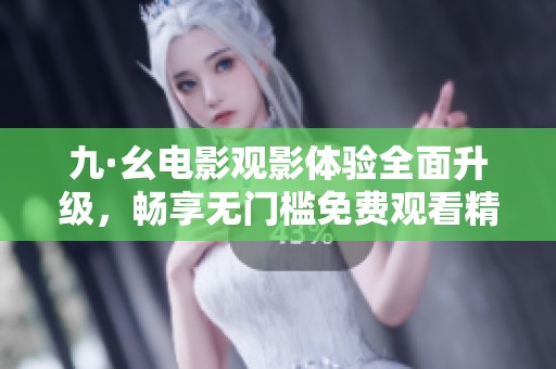 九·幺电影观影体验全面升级，畅享无门槛免费观看精彩影片