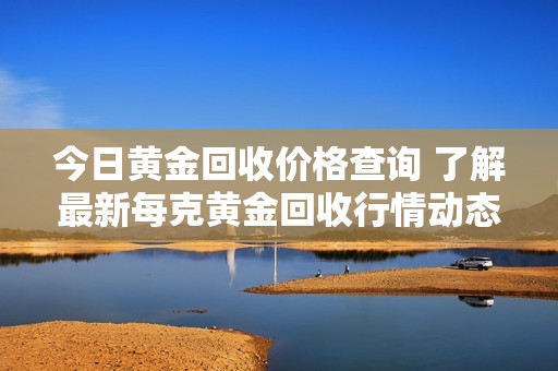 今日黄金回收价格查询 了解最新每克黄金回收行情动态