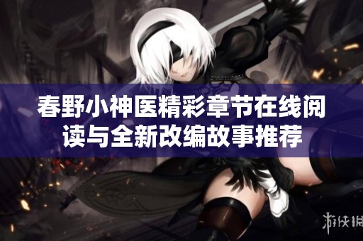 春野小神医精彩章节在线阅读与全新改编故事推荐