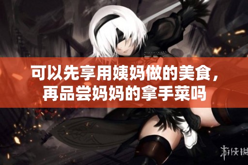 可以先享用姨妈做的美食，再品尝妈妈的拿手菜吗