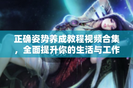正确姿势养成教程视频合集，全面提升你的生活与工作体验