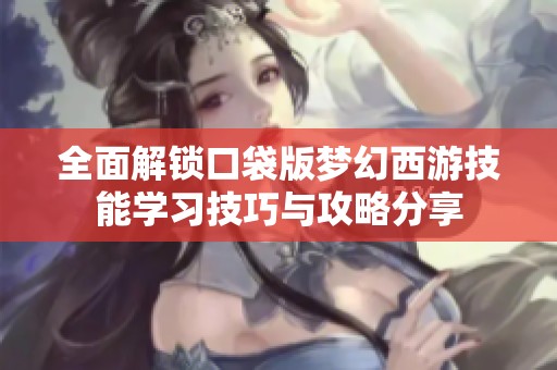 全面解锁口袋版梦幻西游技能学习技巧与攻略分享