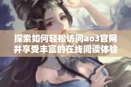 探索如何轻松访问ao3官网并享受丰富的在线阅读体验