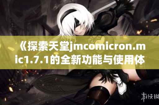 《探索天堂jmcomicron.mic1.7.1的全新功能与使用体验》