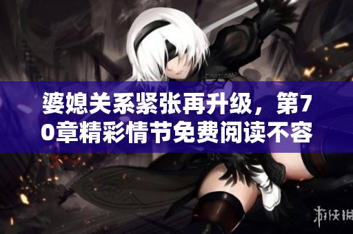 婆媳关系紧张再升级，第70章精彩情节免费阅读不容错过