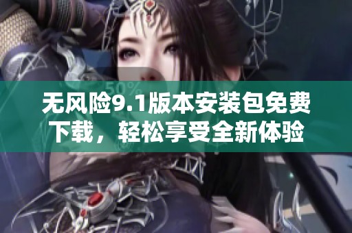无风险9.1版本安装包免费下载，轻松享受全新体验