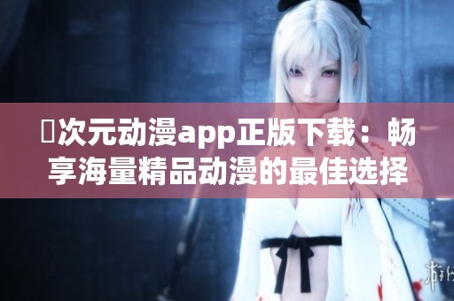 囧次元动漫app正版下载：畅享海量精品动漫的最佳选择与体验