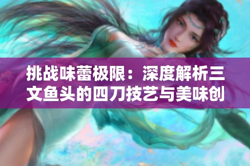 挑战味蕾极限：深度解析三文鱼头的四刀技艺与美味创新之旅