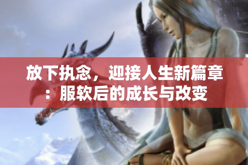 放下执念，迎接人生新篇章：服软后的成长与改变