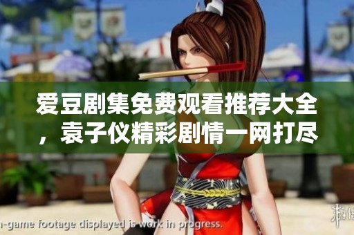 爱豆剧集免费观看推荐大全，袁子仪精彩剧情一网打尽