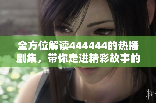 全方位解读444444的热播剧集，带你走进精彩故事的世界