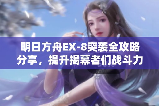 明日方舟EX-8突袭全攻略分享，提升揭幕者们战斗力秘诀揭秘