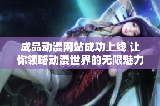 成品动漫网站成功上线 让你领略动漫世界的无限魅力与精彩内容