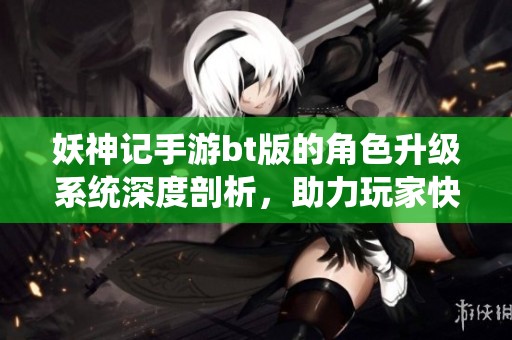 妖神记手游bt版的角色升级系统深度剖析，助力玩家快速提升战斗力