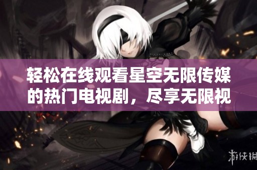轻松在线观看星空无限传媒的热门电视剧，尽享无限视听体验