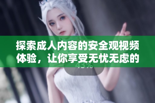 探索成人内容的安全观视频体验，让你享受无忧无虑的观看乐趣